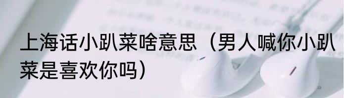 上海话小趴菜啥意思（男人喊你小趴菜是喜欢你吗）