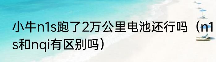 小牛n1s跑了2万公里电池还行吗（n1s和nqi有区别吗）