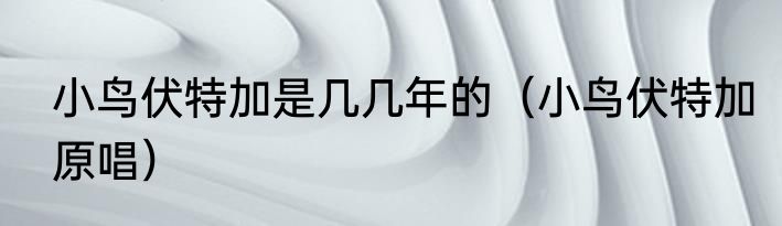 小鸟伏特加是几几年的（小鸟伏特加原唱）