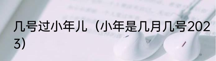 几号过小年儿（小年是几月几号2023）