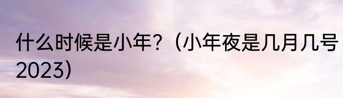 什么时候是小年?（小年夜是几月几号2023）