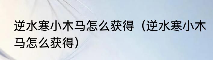 逆水寒小木马怎么获得（逆水寒小木马怎么获得）