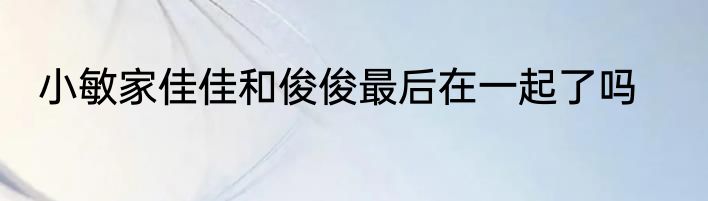 小敏家佳佳和俊俊最后在一起了吗
