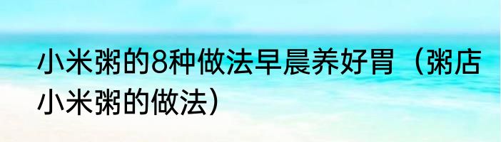 小米粥的8种做法早晨养好胃（粥店小米粥的做法）