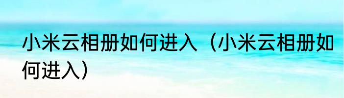 小米云相册如何进入（小米云相册如何进入）