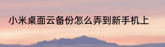 小米桌面云备份怎么弄到新手机上