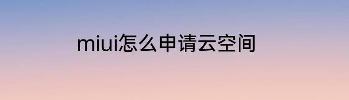 miui怎么申请云空间