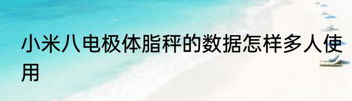 小米八电极体脂秤的数据怎样多人使用