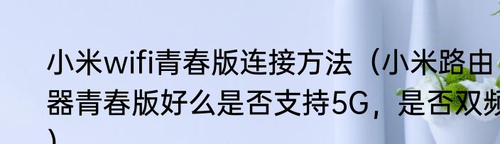 小米wifi青春版连接方法（小米路由器青春版好么是否支持5G，是否双频）