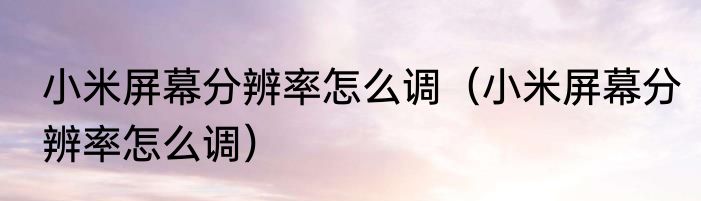 小米屏幕分辨率怎么调（小米屏幕分辨率怎么调）