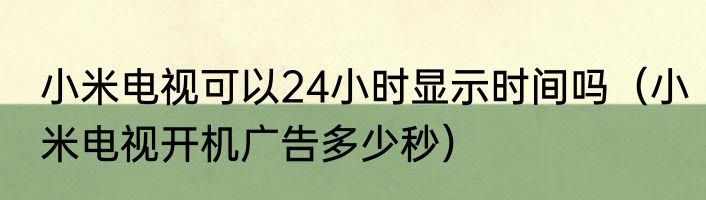 小米电视可以24小时显示时间吗（小米电视开机广告多少秒）