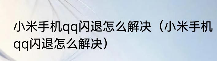 小米手机qq闪退怎么解决（小米手机qq闪退怎么解决）