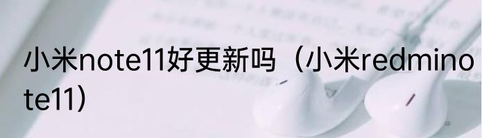 小米note11好更新吗（小米redminote11）