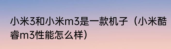 小米3和小米m3是一款机子（小米酷睿m3性能怎么样）