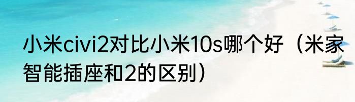 小米civi2对比小米10s哪个好（米家智能插座和2的区别）