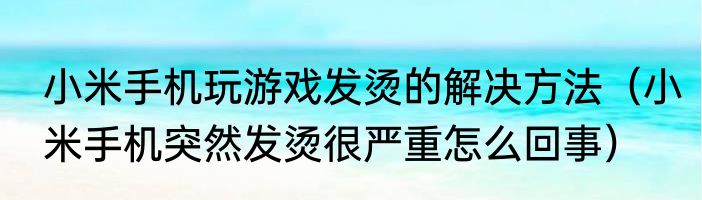 小米手机玩游戏发烫的解决方法（小米手机突然发烫很严重怎么回事）