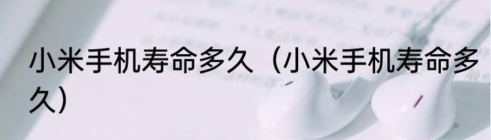 小米手机寿命多久（小米手机寿命多久）