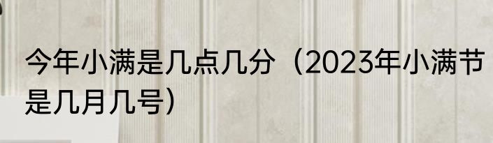 今年小满是几点几分（2023年小满节是几月几号）
