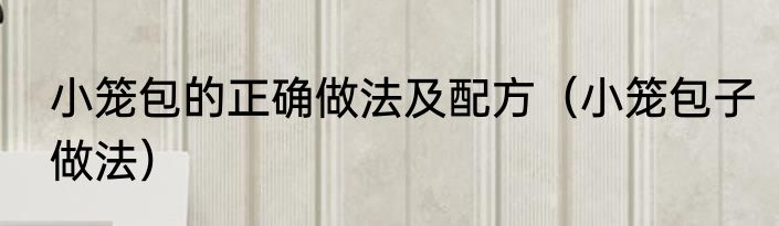 小笼包的正确做法及配方（小笼包子做法）