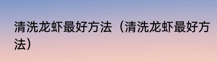 清洗龙虾最好方法（清洗龙虾最好方法）