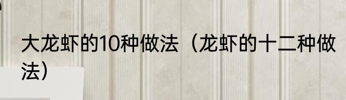 大龙虾的10种做法（龙虾的十二种做法）