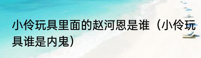 小伶玩具里面的赵河恩是谁（小伶玩具谁是内鬼）