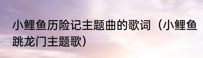 小鲤鱼历险记主题曲的歌词（小鲤鱼跳龙门主题歌）