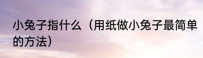 小兔子指什么（用纸做小兔子最简单的方法）