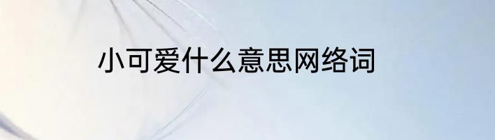 小可爱什么意思网络词