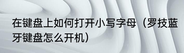 在键盘上如何打开小写字母（罗技蓝牙键盘怎么开机）