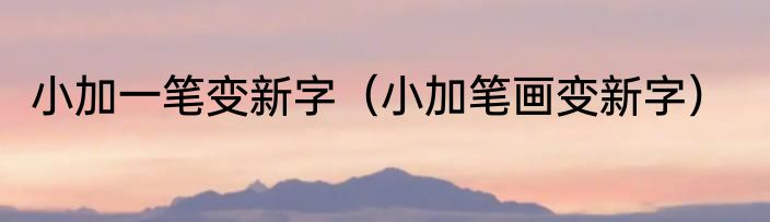 小加一笔变新字（小加笔画变新字）