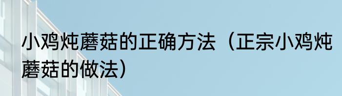 小鸡炖蘑菇的正确方法（正宗小鸡炖蘑菇的做法）