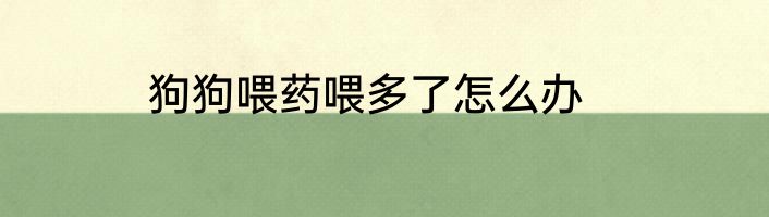 狗狗喂药喂多了怎么办