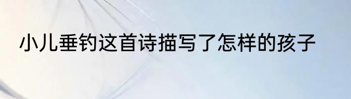 小儿垂钓这首诗描写了怎样的孩子