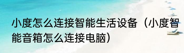 小度怎么连接智能生活设备（小度智能音箱怎么连接电脑）