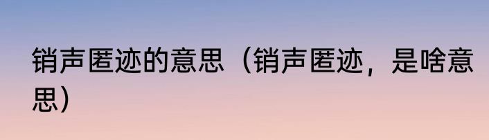 销声匿迹的意思（销声匿迹，是啥意思）