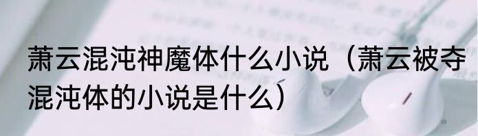 萧云混沌神魔体什么小说（萧云被夺混沌体的小说是什么）