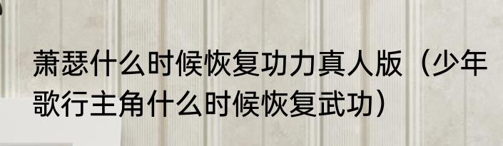 萧瑟什么时候恢复功力真人版（少年歌行主角什么时候恢复武功）