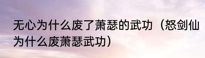 无心为什么废了萧瑟的武功（怒剑仙为什么废萧瑟武功）