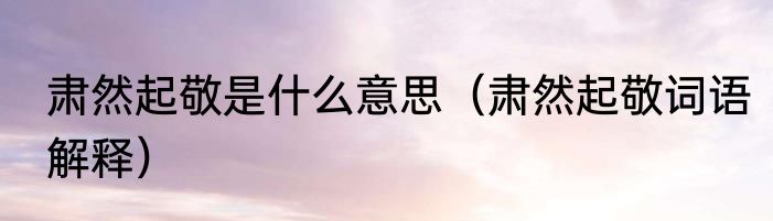 肃然起敬是什么意思（肃然起敬词语解释）