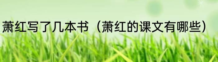 萧红写了几本书（萧红的课文有哪些）