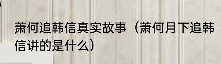 萧何追韩信真实故事（萧何月下追韩信讲的是什么）