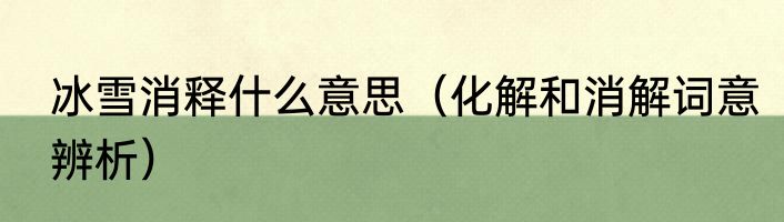 冰雪消释什么意思（化解和消解词意辨析）