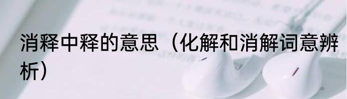 消释中释的意思（化解和消解词意辨析）