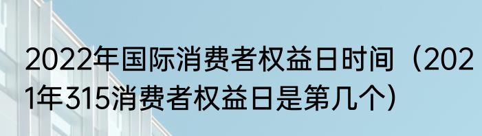 2022年国际消费者权益日时间（2021年315消费者权益日是第几个）