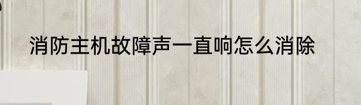 消防主机故障声一直响怎么消除
