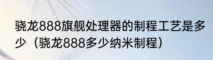 骁龙888旗舰处理器的制程工艺是多少（骁龙888多少纳米制程）