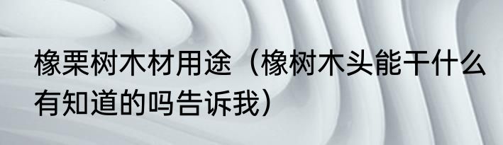 橡栗树木材用途（橡树木头能干什么有知道的吗告诉我）
