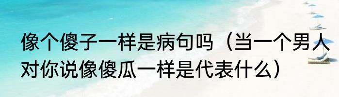 像个傻子一样是病句吗（当一个男人对你说像傻瓜一样是代表什么）