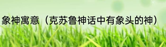 象神寓意（克苏鲁神话中有象头的神）